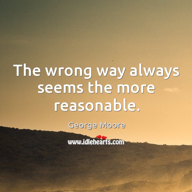 The wrong way always seems the more reasonable. George Moore Picture Quote
