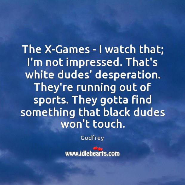 The X-Games – I watch that; I’m not impressed. That’s white dudes’ Godfrey Picture Quote