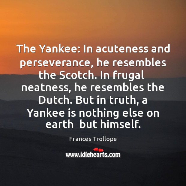 The Yankee: In acuteness and perseverance, he resembles the Scotch. In frugal Frances Trollope Picture Quote