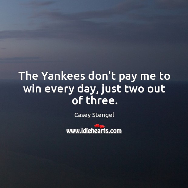 The Yankees don’t pay me to win every day, just two out of three. Casey Stengel Picture Quote