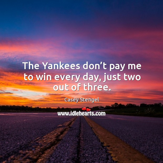 The yankees don’t pay me to win every day, just two out of three. Casey Stengel Picture Quote
