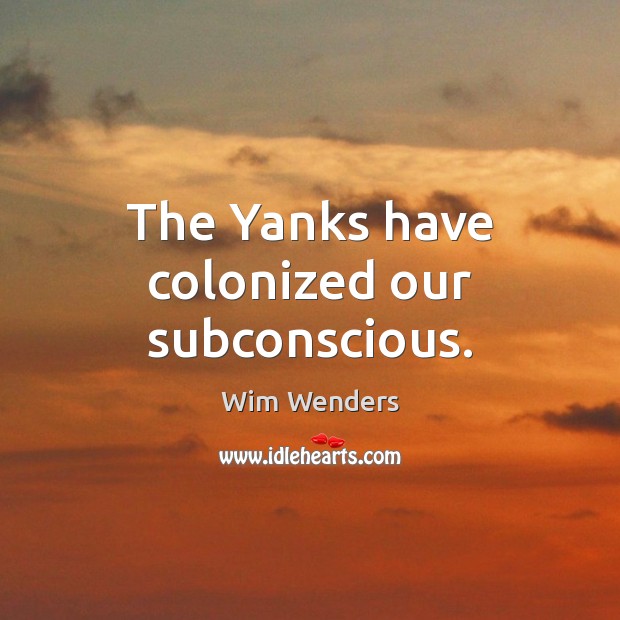 The Yanks have colonized our subconscious. Wim Wenders Picture Quote