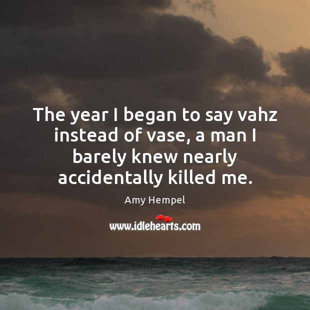 The year I began to say vahz instead of vase, a man Amy Hempel Picture Quote