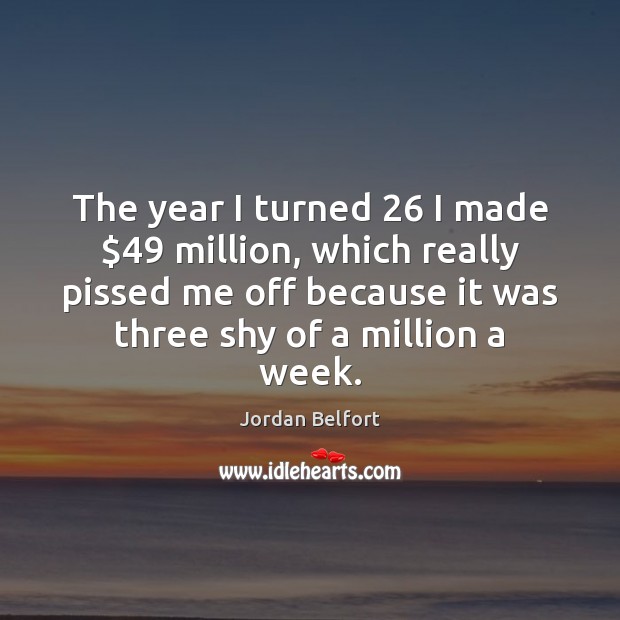 The year I turned 26 I made $49 million, which really pissed me off Jordan Belfort Picture Quote