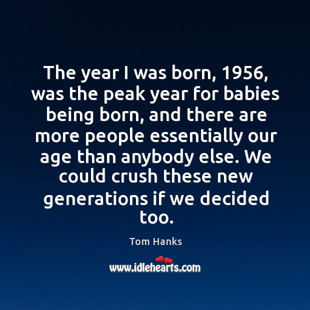 The year I was born, 1956, was the peak year for babies being born Tom Hanks Picture Quote