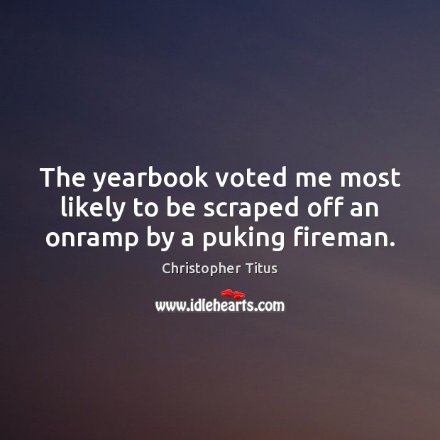 The yearbook voted me most likely to be scraped off an onramp by a puking fireman. Christopher Titus Picture Quote