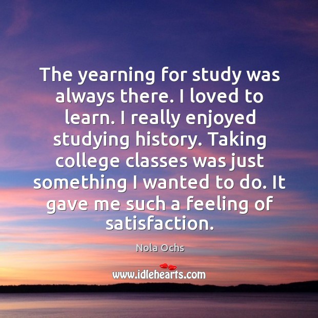 The yearning for study was always there. I loved to learn. I Nola Ochs Picture Quote