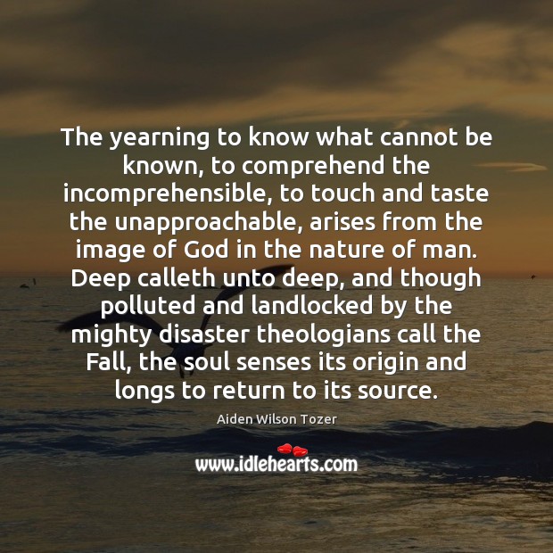The yearning to know what cannot be known, to comprehend the incomprehensible, 