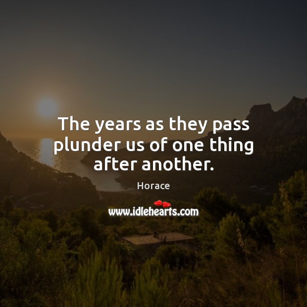 The years as they pass plunder us of one thing after another. Horace Picture Quote