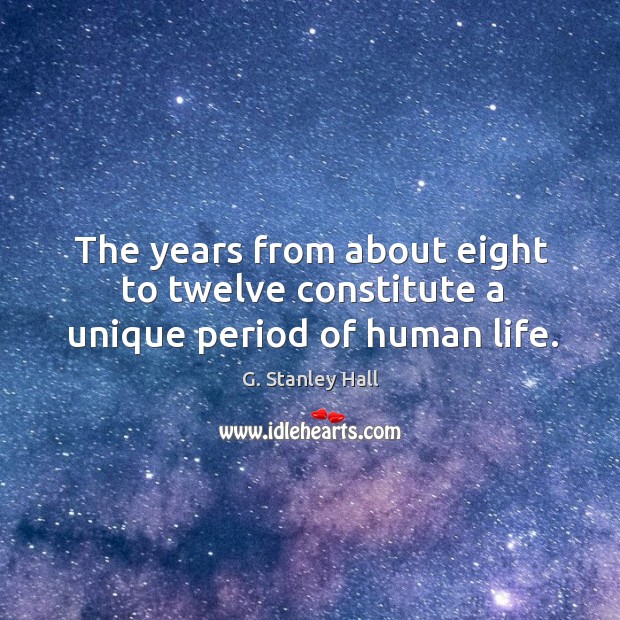 The years from about eight to twelve constitute a unique period of human life. G. Stanley Hall Picture Quote