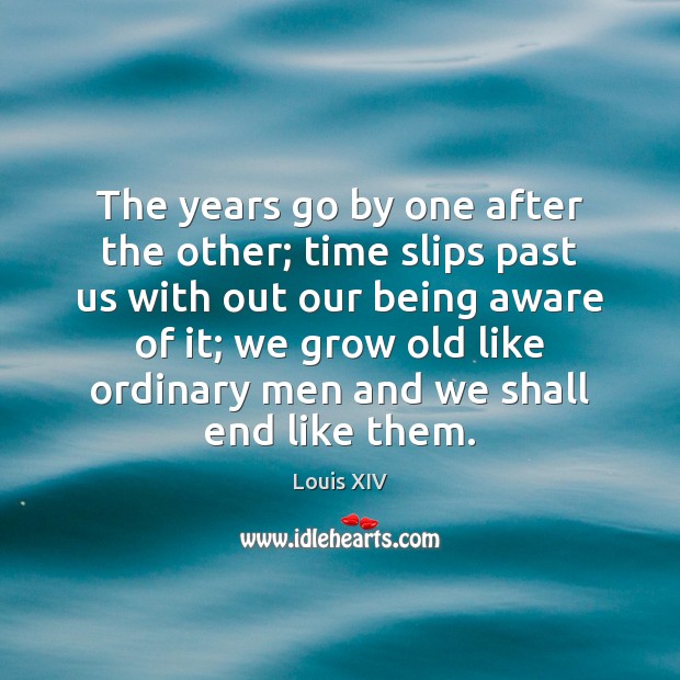 The years go by one after the other; time slips past us Louis XIV Picture Quote