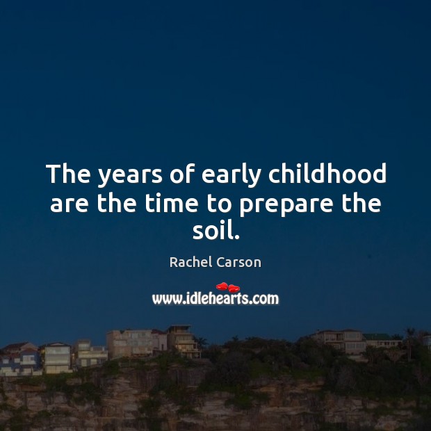 The years of early childhood are the time to prepare the soil. Rachel Carson Picture Quote