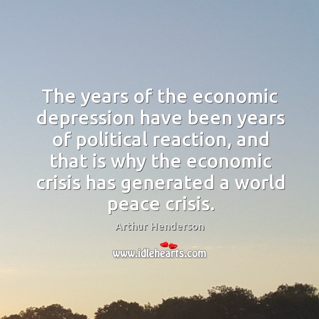 The years of the economic depression have been years of political reaction Arthur Henderson Picture Quote