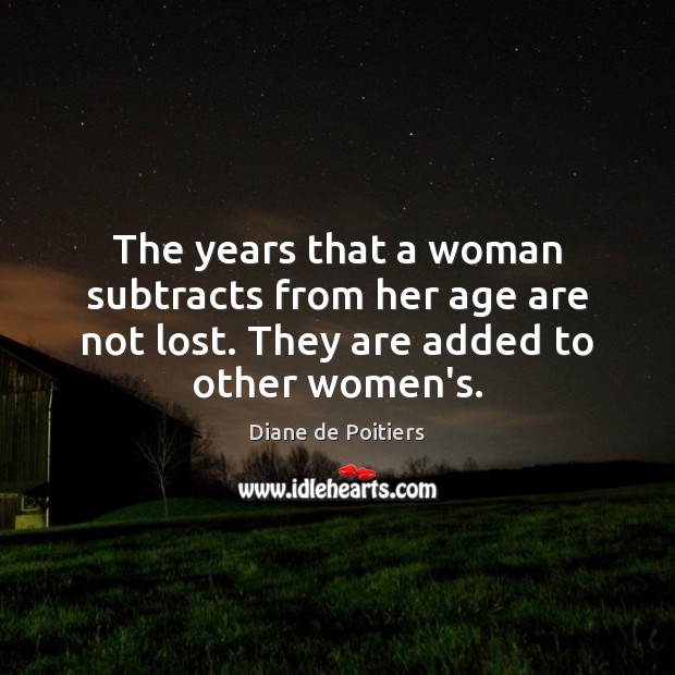 The years that a woman subtracts from her age are not lost. Diane de Poitiers Picture Quote