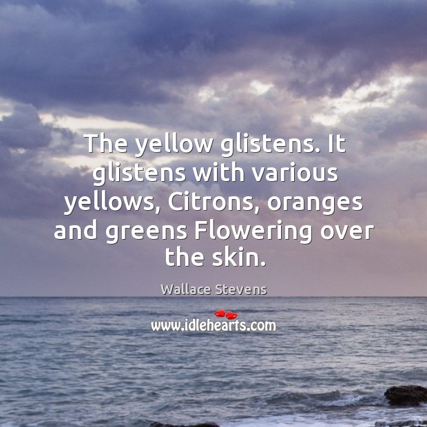 The yellow glistens. It glistens with various yellows, Citrons, oranges and greens Wallace Stevens Picture Quote