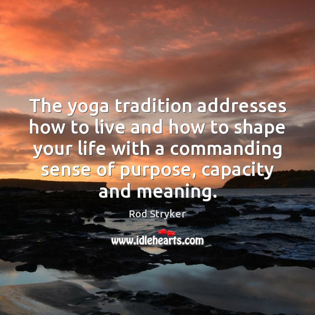 The yoga tradition addresses how to live and how to shape your 