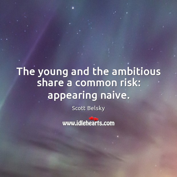 The young and the ambitious share a common risk: appearing naive. Image