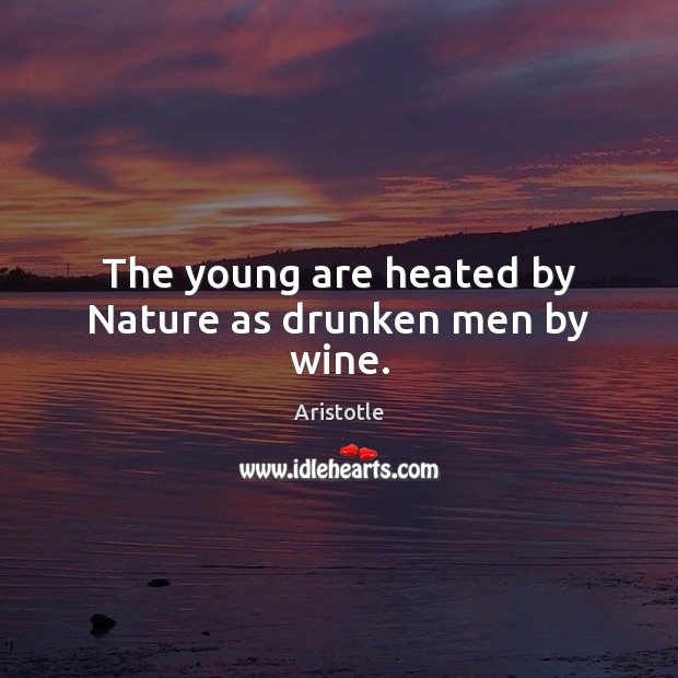The young are heated by Nature as drunken men by wine. Image