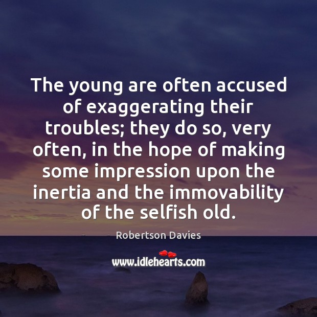 The young are often accused of exaggerating their troubles; they do so, Robertson Davies Picture Quote