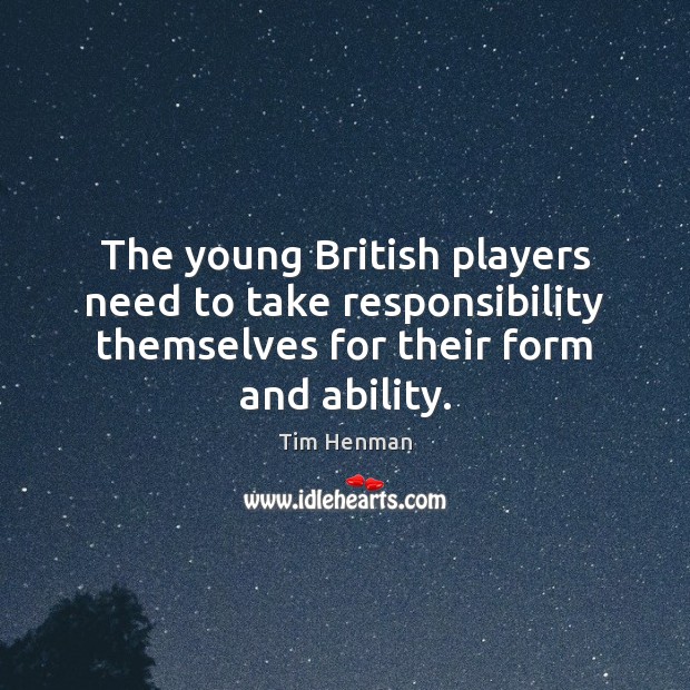The young British players need to take responsibility themselves for their form Tim Henman Picture Quote