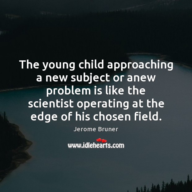 The young child approaching a new subject or anew problem is like Jerome Bruner Picture Quote