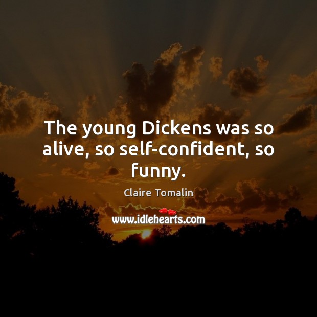 The young Dickens was so alive, so self-confident, so funny. Claire Tomalin Picture Quote