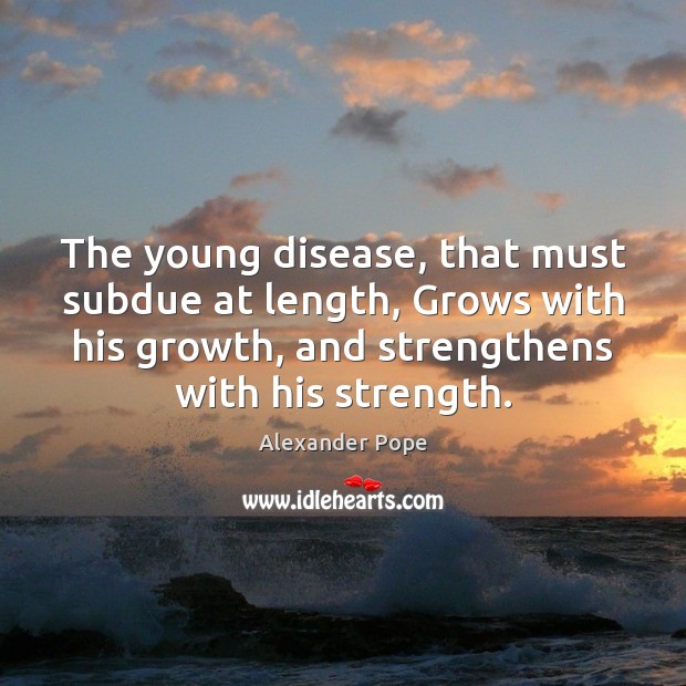 The young disease, that must subdue at length, Grows with his growth, Image