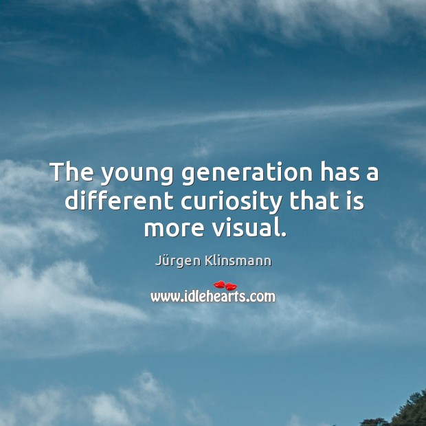 The young generation has a different curiosity that is more visual. Jürgen Klinsmann Picture Quote