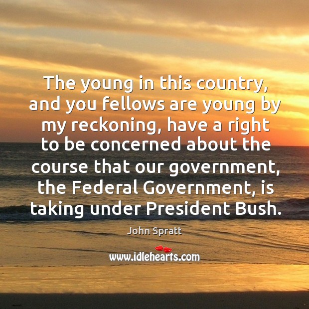 The young in this country, and you fellows are young by my reckoning, have a right to be concerned John Spratt Picture Quote