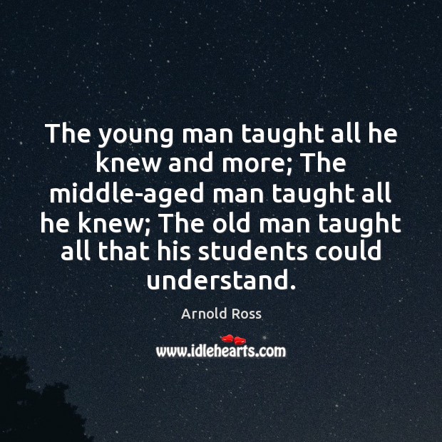 The young man taught all he knew and more; The middle-aged man Arnold Ross Picture Quote
