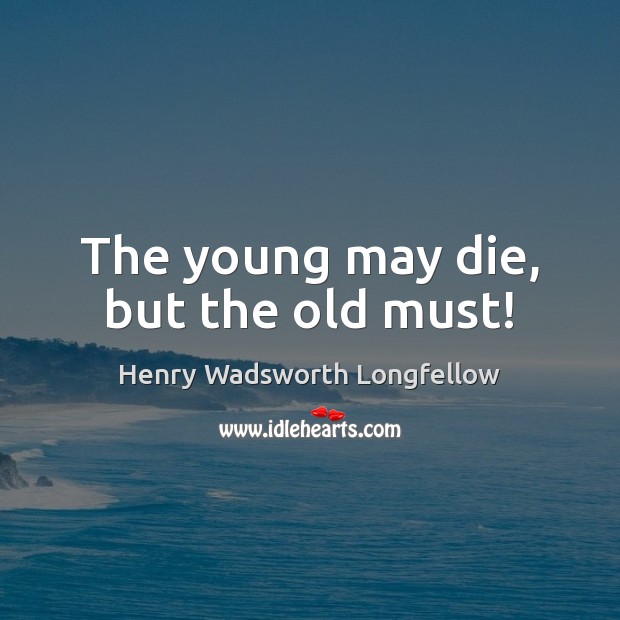 The young may die, but the old must! Henry Wadsworth Longfellow Picture Quote