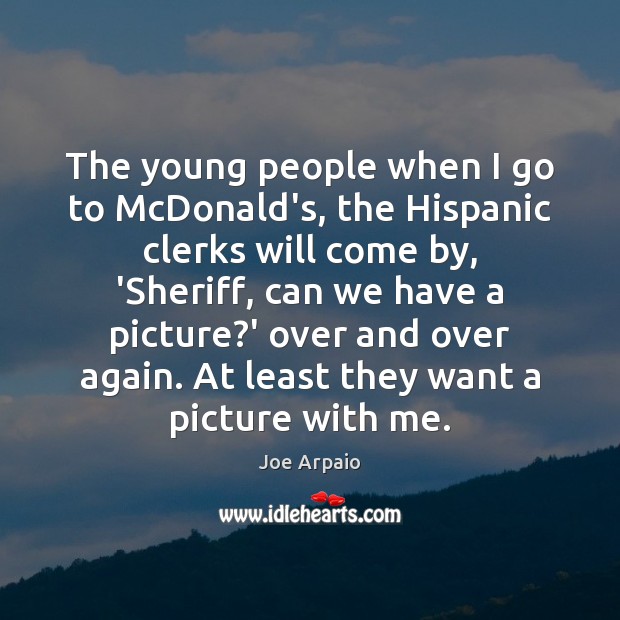 The young people when I go to McDonald’s, the Hispanic clerks will Joe Arpaio Picture Quote