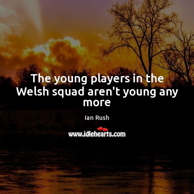 The young players in the Welsh squad aren’t young any more Ian Rush Picture Quote