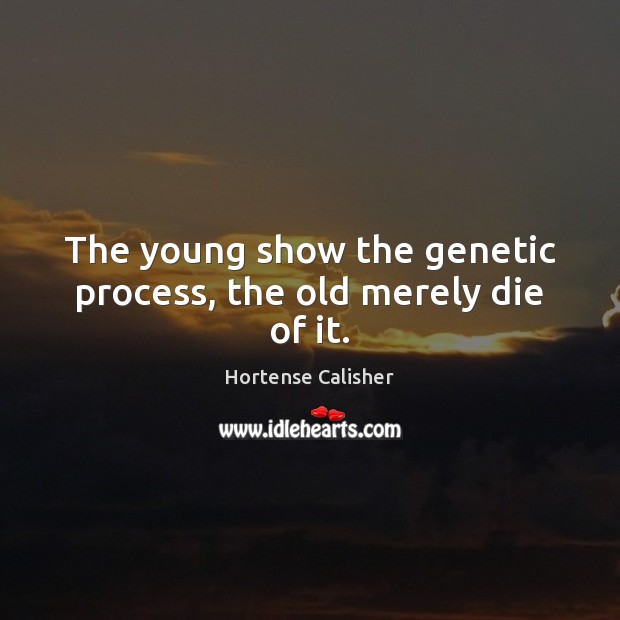 The young show the genetic process, the old merely die of it. Image