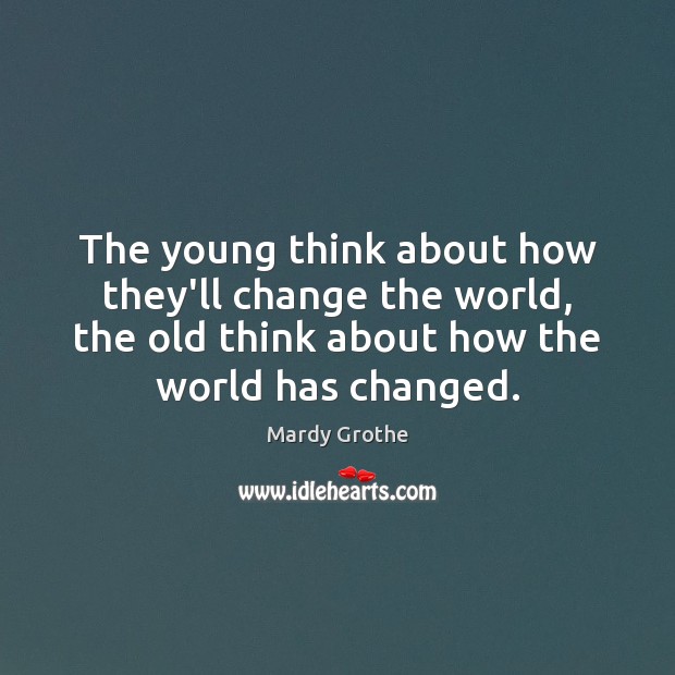 The young think about how they’ll change the world, the old think Mardy Grothe Picture Quote