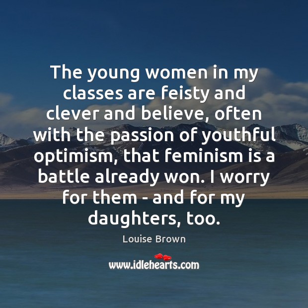 The young women in my classes are feisty and clever and believe, Louise Brown Picture Quote