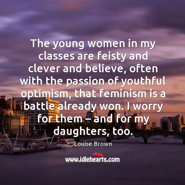 The young women in my classes are feisty and clever and believe, often with the passion of youthful optimism.. Louise Brown Picture Quote