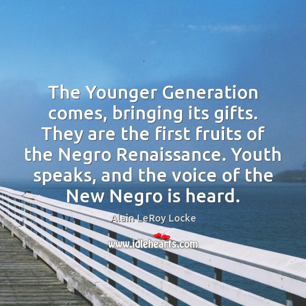 The Younger Generation comes, bringing its gifts. They are the first fruits Alain LeRoy Locke Picture Quote