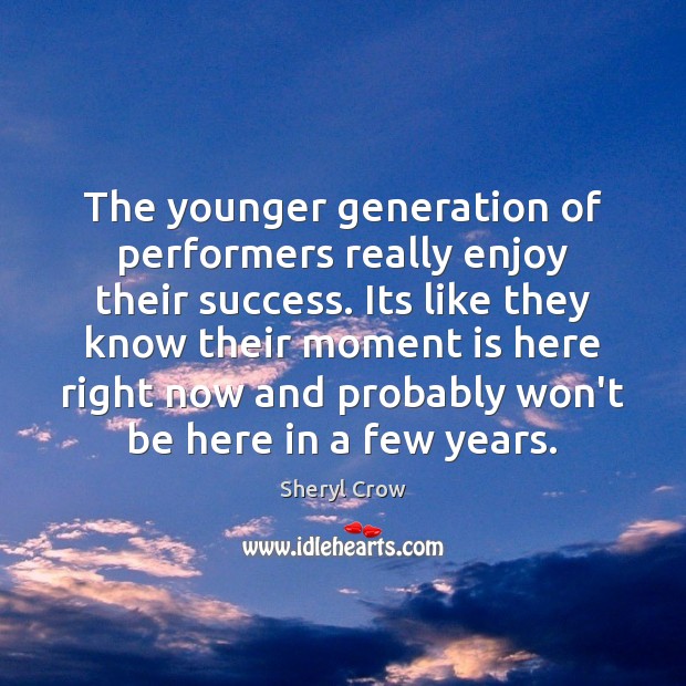 The younger generation of performers really enjoy their success. Its like they Sheryl Crow Picture Quote