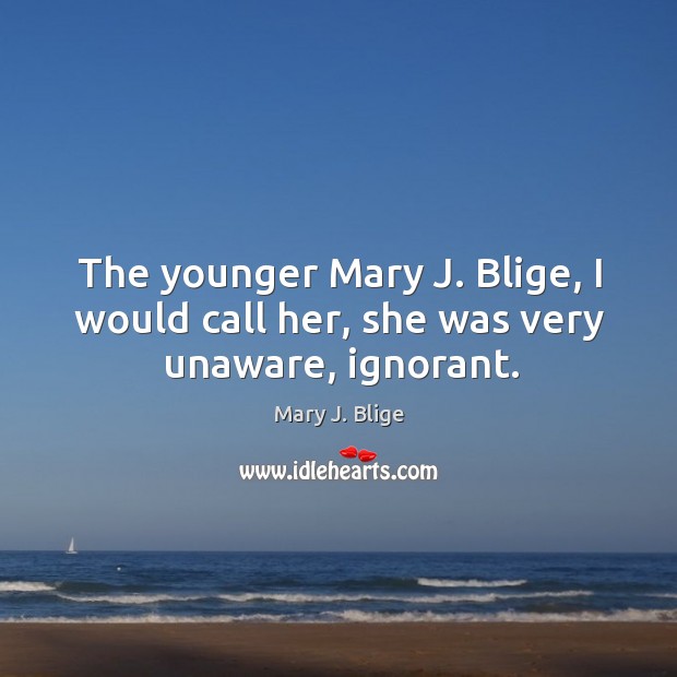 The younger Mary J. Blige, I would call her, she was very unaware, ignorant. Mary J. Blige Picture Quote