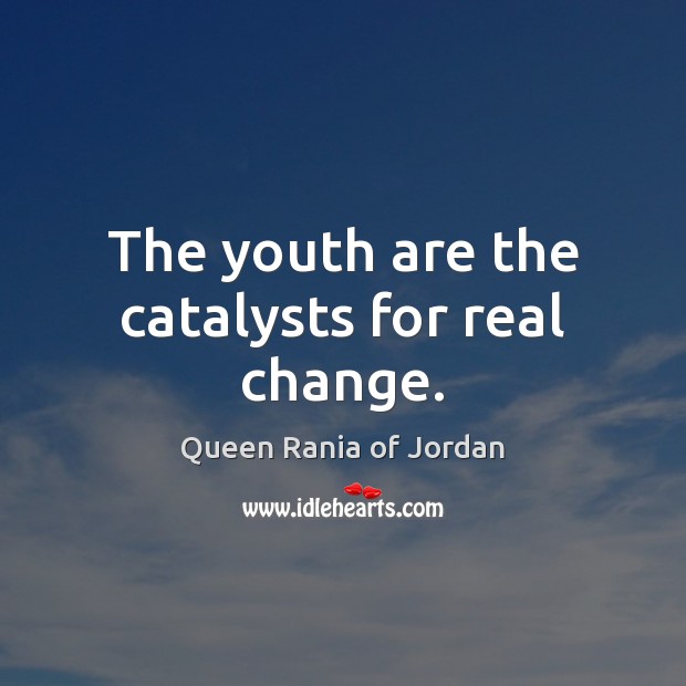 The youth are the catalysts for real change. Queen Rania of Jordan Picture Quote