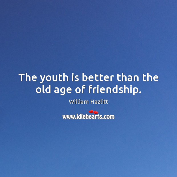 The youth is better than the old age of friendship. William Hazlitt Picture Quote