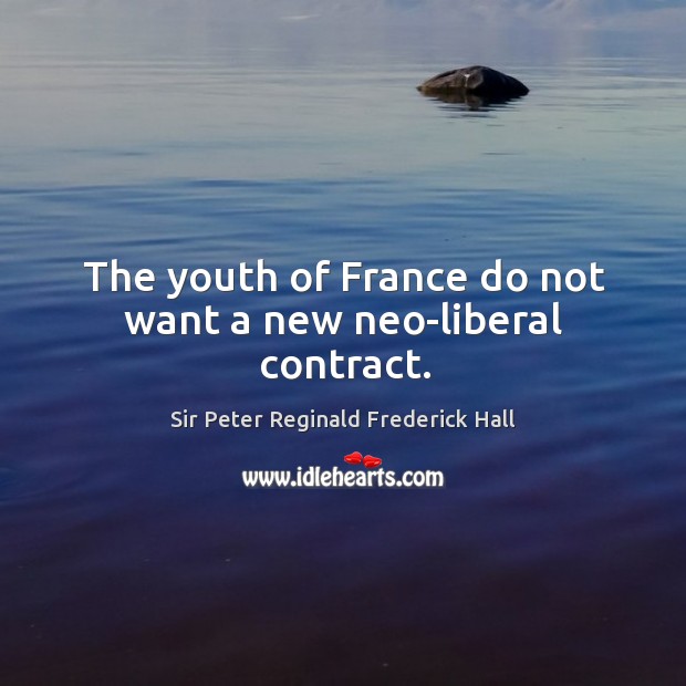 The youth of france do not want a new neo-liberal contract. Sir Peter Reginald Frederick Hall Picture Quote