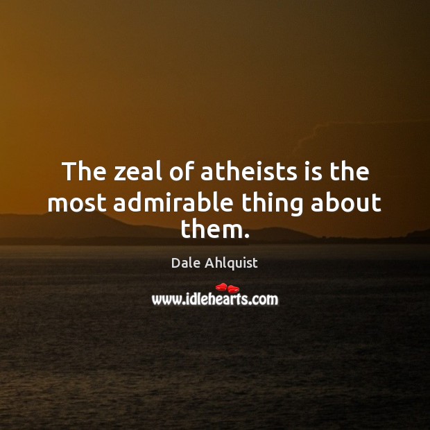 The zeal of atheists is the most admirable thing about them. Dale Ahlquist Picture Quote