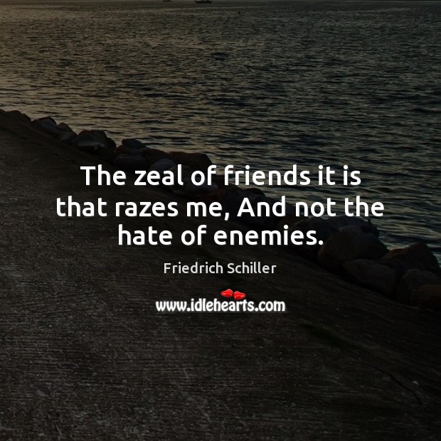 The zeal of friends it is that razes me, And not the hate of enemies. Image