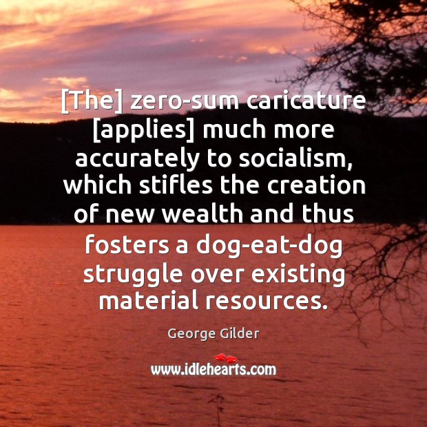 [The] zero-sum caricature [applies] much more accurately to socialism, which stifles the George Gilder Picture Quote
