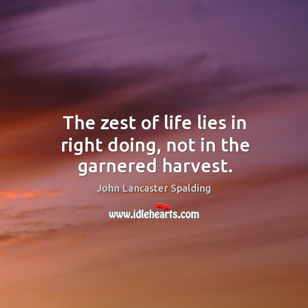 The zest of life lies in right doing, not in the garnered harvest. John Lancaster Spalding Picture Quote