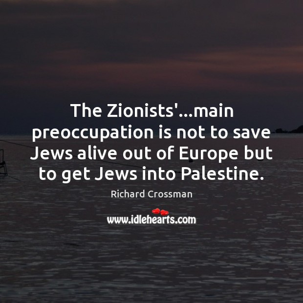 The Zionists’…main preoccupation is not to save Jews alive out of Richard Crossman Picture Quote