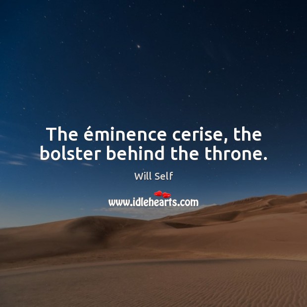 The éminence cerise, the bolster behind the throne. 