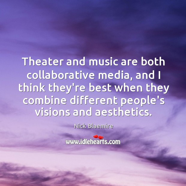 Theater and music are both collaborative media, and I think they’re best Image